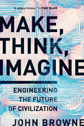 Make, Think, Imagine: Engineering the Future of Civilization by John Browne