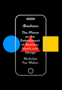 iBauhaus: The iPhone as the Embodiment of Bauhaus Ideals and Design by Nicholas Fox Weber