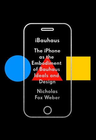 iBauhaus: The iPhone as the Embodiment of Bauhaus Ideals and Design by Nicholas Fox Weber